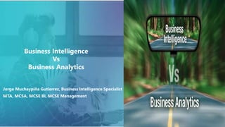 Jorge Muchaypiña Gutierrez, Business Intelligence Specialist
MTA, MCSA, MCSE BI, MCSE Management
Business Intelligence
Vs
Business Analytics
 