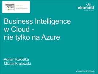 Business Intelligence
w Cloud -
nie tylko na Azure
Adrian Kukiełka
Michał Krajewski
www.elitmind.com
 