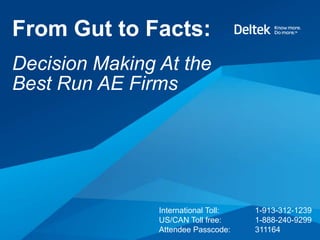 From Gut to Facts:
Decision Making At the
Best Run AE Firms




                International Toll:   1-913-312-1239
                US/CAN Toll free:     1-888-240-9299
                Attendee Passcode:    311164
 
