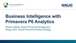 2 Copyright © 2012, Oracle and/or its affiliates. All rights reserved.
TITLE HERE
All of your information would go in this area. For all fonts,
just select and replace with the content.
Business Intelligence with
Primavera P6 Analytics
Shawn Lafferty, Oracle Primavera Development
Doug Larkin, Oracle Primavera Product Strategy
 