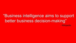 “Business intelligence aims to support
better business decision-making”
- Wikipedia
 