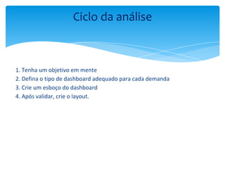 1. Tenha um objetivo em mente
2. Defina o tipo de dashboard adequado para cada demanda
3. Crie um esboço do dashboard
4. Após validar, crie o layout.
Ciclo da análise
 