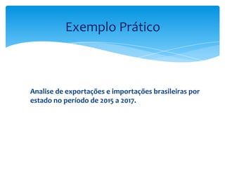 Analise de exportações e importações brasileiras por
estado no período de 2015 a 2017.
Exemplo Prático
 
