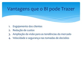 1. Engajamento dos clientes
2. Redução de custos
3. Ampliação da visão para as tendências do mercado
4. Velocidade e segurança nas tomadas de decisões
Vantagens que o BI pode Trazer
 
