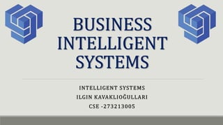 BUSINESS
INTELLIGENT
SYSTEMS
INTELLIGENT SYSTEMS
ILGIN KAVAKLIOĞULLARI
CSE -273213005
 
