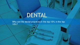 DENTAL
Why are the dental practices in the top 10% in the top
10%?
 