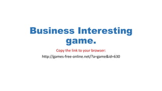 Business Interesting
game.
Copy the link to your browser:
http://games-free-online.net/?a=game&id=630
 