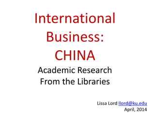 International
Business:
CHINA
Academic Research
From the Libraries
Lissa Lord llord@ku.edu
April, 2014
 