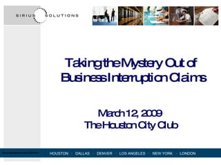 Taking the Mystery Out of  Business Interruption Claims March 12, 2009  The Houston City Club 