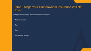 Some Things Your Homeowners Insurance Will Not
Cover​
Not typically included in standard home insurance are: ​
• Natural disasters​
• Pets​
• Cars​
• Commercial property​
 