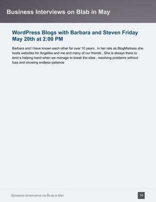 WordPress Blogs with Barbara and Steven Friday
May 20th at 2:00 PM
Barbara and I have known each other for over 10 years , in her role as BlogMistress she
hosts websites for Angelika and me and many of our friends , She is always there to
lend a helping hand when we manage to break the sites , resolving problems without
fuss and showing endless patience
Business Interviews on Blab in May
Business Interviews on Blab in May 14
 