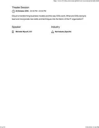 Speaker Industry
Theater Session
, 02:30 PM – 02:50 PM
Cloud is transforming business models and the way CIOs work. What are CIOs doing to
lead and incorporate new skills and techniques into the fabric of the IT organization?
25 October 2016

Michelle Wycoff, IBM Not Industry Speciﬁc
https://www-01.ibm.com/events/global/wow/sessions/print/index.html
31 of 31 9/26/2016 12:44 PM
 
