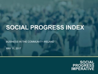 SOCIAL
PROGRESS
IMPERATIVE
SOCIAL PROGRESS INDEX
BUSINESS IN THE COMMUNITY IRELAND
MAY 11, 2017
 