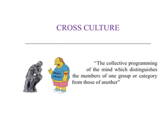 CROSS CULTURE



              “The collective programming
          of the mind which distinguishes
   the members of one group or category
   from those of another”
 