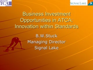 Business Investment
  Opportunities in ATCA:
Innovation within Standards
        B.W.Stuck
     Managing Director
       Signal Lake
 