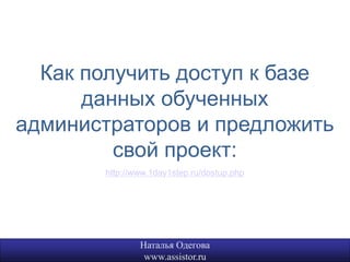 Как получить доступ к базе
      данных обученных
администраторов и предложить
         свой проект:
       http://www.1day1step.ru/dostup.php




               Наталья Одегова              20
                www.assistor.ru
 