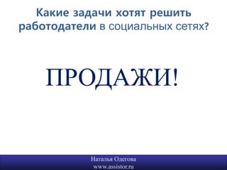 Какие задачи хотят решить
работодатели в социальных сетях?



    ПРОДАЖИ!

            Наталья Одегова    3
             www.assistor.ru
 