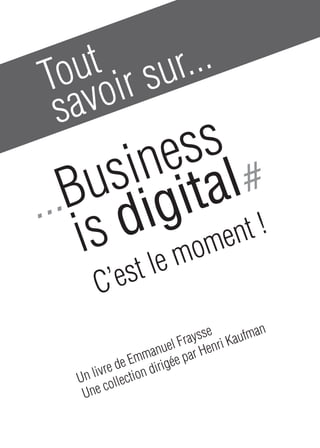 Tout
savoir sur...
Un livre de Emmanuel Fraysse
Une collection dirigée par Henri Kaufman
...Business
is digital#
C’est le moment !
 