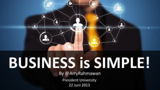 BUSINESS is SIMPLE!By @ArryRahmawan
President University
22 Juni 2013
 
