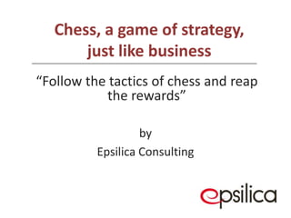 Chess, a game of strategy, just like business by Epsilica Consulting “Follow the tactics of chess and reap the rewards” 