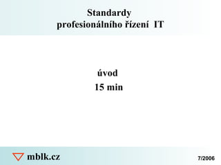mblk.cz
Standardy
profesionálního řízení IT
úvod
15 min
7/2006
 