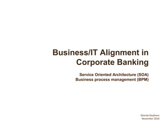 Business/IT Alignment in
     Corporate Banking
      Service Oriented Architecture (SOA)
     Business process management (BPM)




                                     Gherda Stephens
                                      November 2010
 