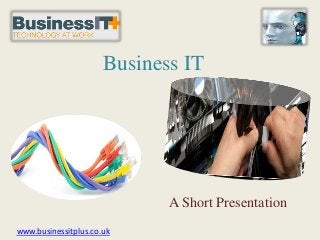 Business IT
A Short Presentation
www.businessitplus.co.uk
 