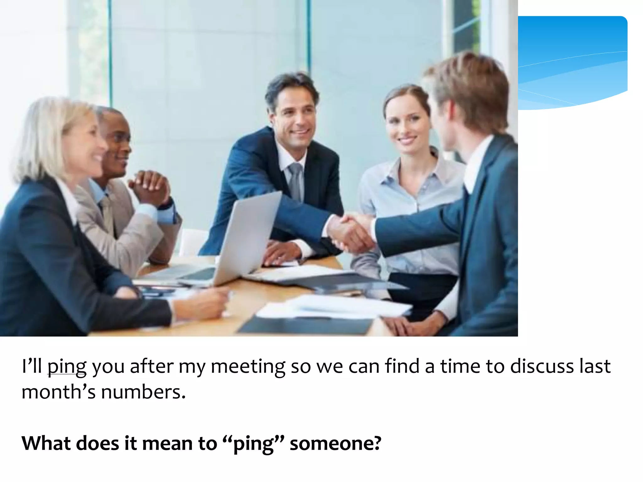 I’ll ping you after my meeting so we can find a time to discuss last 
month’s numbers. 
What does it mean to “ping” someone? 
 