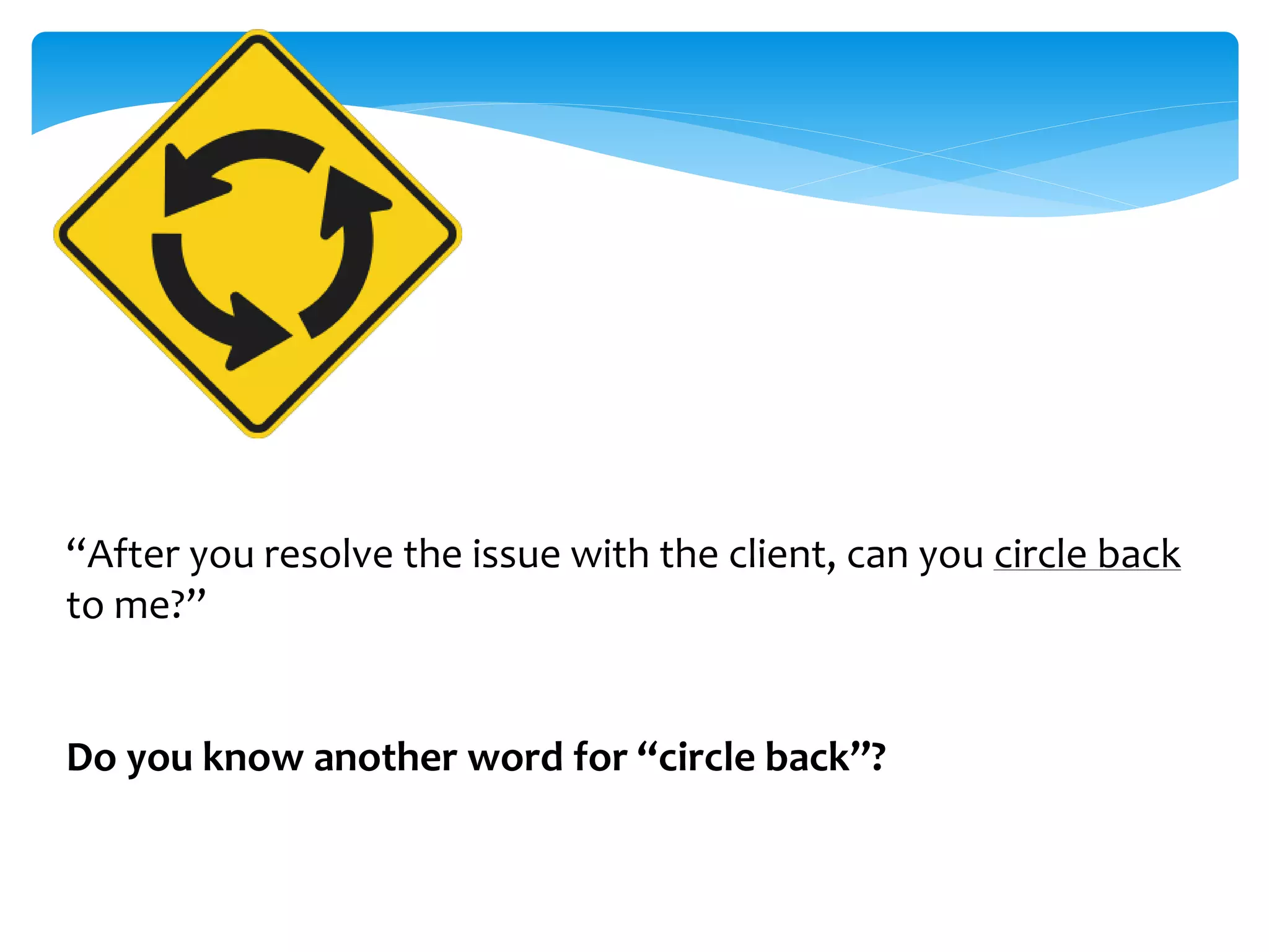 “After you resolve the issue with the client, can you circle back 
to me?” 
Do you know another word for “circle back”? 
 