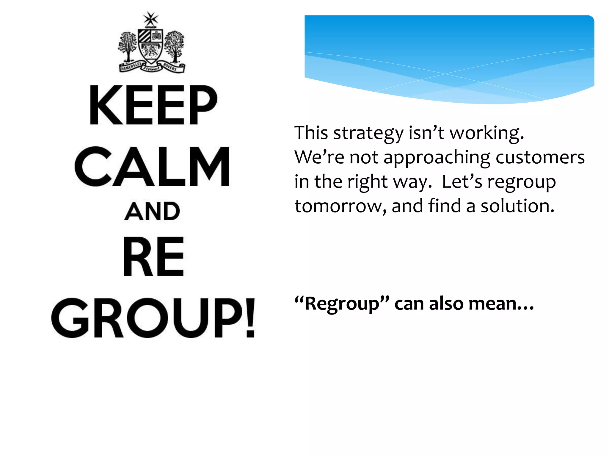 This strategy isn’t working. 
We’re not approaching customers 
in the right way. Let’s regroup 
tomorrow, and find a solution. 
“Regroup” can also mean… 
 