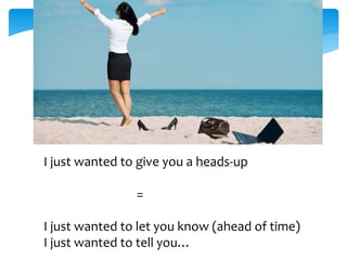 I just wanted to give you a heads-up 
= 
I just wanted to let you know (ahead of time) 
I just wanted to tell you… 
 