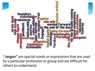 “Jargon” are special words or expressions that are used 
by a particular profession or group and are difficult for 
others to understand. 
 