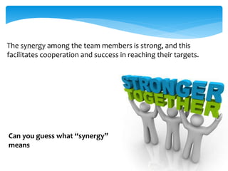 The synergy among the team members is strong, and this 
facilitates cooperation and success in reaching their targets. 
Can you guess what “synergy” 
means 
 