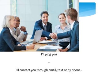 I’ll ping you 
= 
I’ll contact you through email, text or by phone.. 
 
