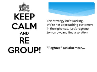 This strategy isn’t working. 
We’re not approaching customers 
in the right way. Let’s regroup 
tomorrow, and find a solution. 
“Regroup” can also mean… 
 