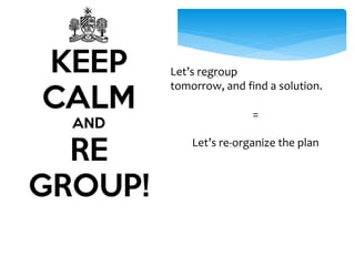 Let’s regroup 
tomorrow, and find a solution. 
= 
Let’s re-organize the plan 
 