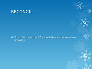 RECONCIL




 To explain or account for the difference between two
  amounts
 