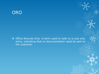 ORO




 Office Records Only -A term used to refer to a cost only
  entry, indicating that no documentation need be sent to
  the customer.
 