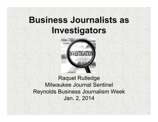 Business Journalists as
Investigators

Raquel Rutledge
Milwaukee Journal Sentinel
Reynolds Business Journalism Week
Jan. 2, 2014

 