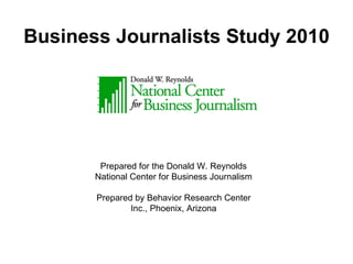 Business Journalists Study 2010 Prepared for the Donald W. Reynolds National Center for Business Journalism Prepared by Behavior Research Center Inc., Phoenix, Arizona 