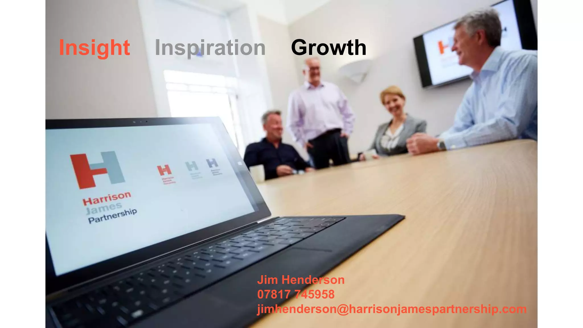 Attracting More Revenue - Choices
 More from existing Clients
 Referrals from existing clients
 Marketing approach
 Building strategic referral Channels
 Scaled “Traction”
Insight Inspiration Growth
Jim Henderson
07817 745958
jimhenderson@harrisonjamespartnership.com
 