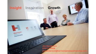 Attracting More Revenue - Choices
 More from existing Clients
 Referrals from existing clients
 Marketing approach
 Building strategic referral Channels
 Scaled “Traction”
Insight Inspiration Growth
Jim Henderson
07817 745958
jimhenderson@harrisonjamespartnership.com
 