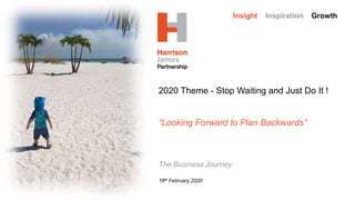 Insight Inspiration Growth
2020 Theme - Stop Waiting and Just Do It !
“Looking Forward to Plan Backwards”
The Business Journey
18th February 2020
 
