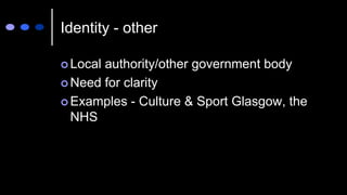 Identity - other
 Local authority/other government body
 Need for clarity
 Examples - Culture & Sport Glasgow, the
NHS
 