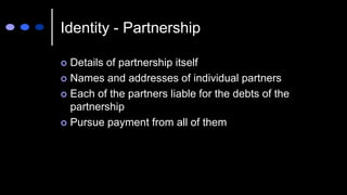 Identity - Partnership
 Details of partnership itself
 Names and addresses of individual partners
 Each of the partners liable for the debts of the
partnership
 Pursue payment from all of them
 