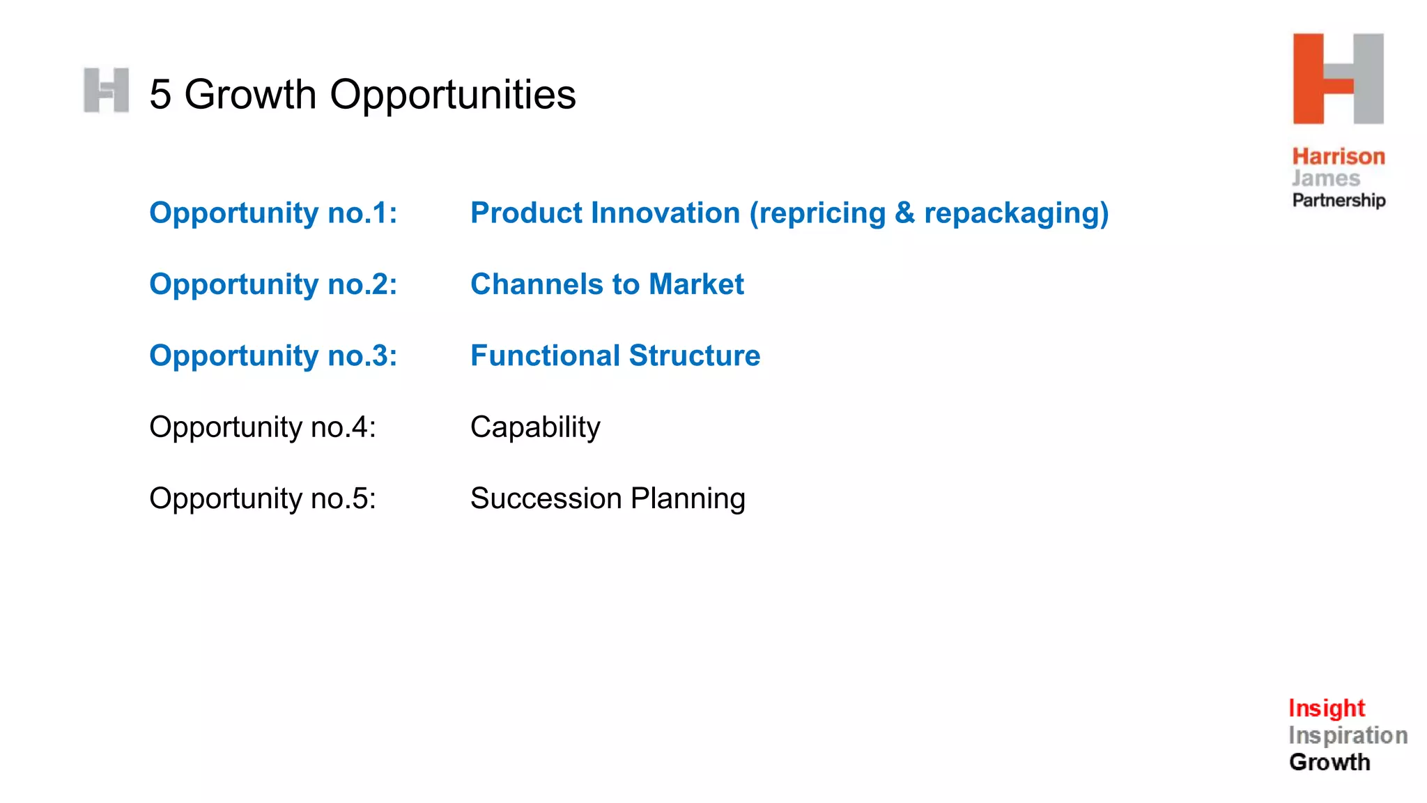 5 Growth Opportunities
Opportunity no.1: Product Innovation (repricing & repackaging)
Opportunity no.2: Channels to Market
Opportunity no.3: Functional Structure
Opportunity no.4: Capability
Opportunity no.5: Succession Planning
 