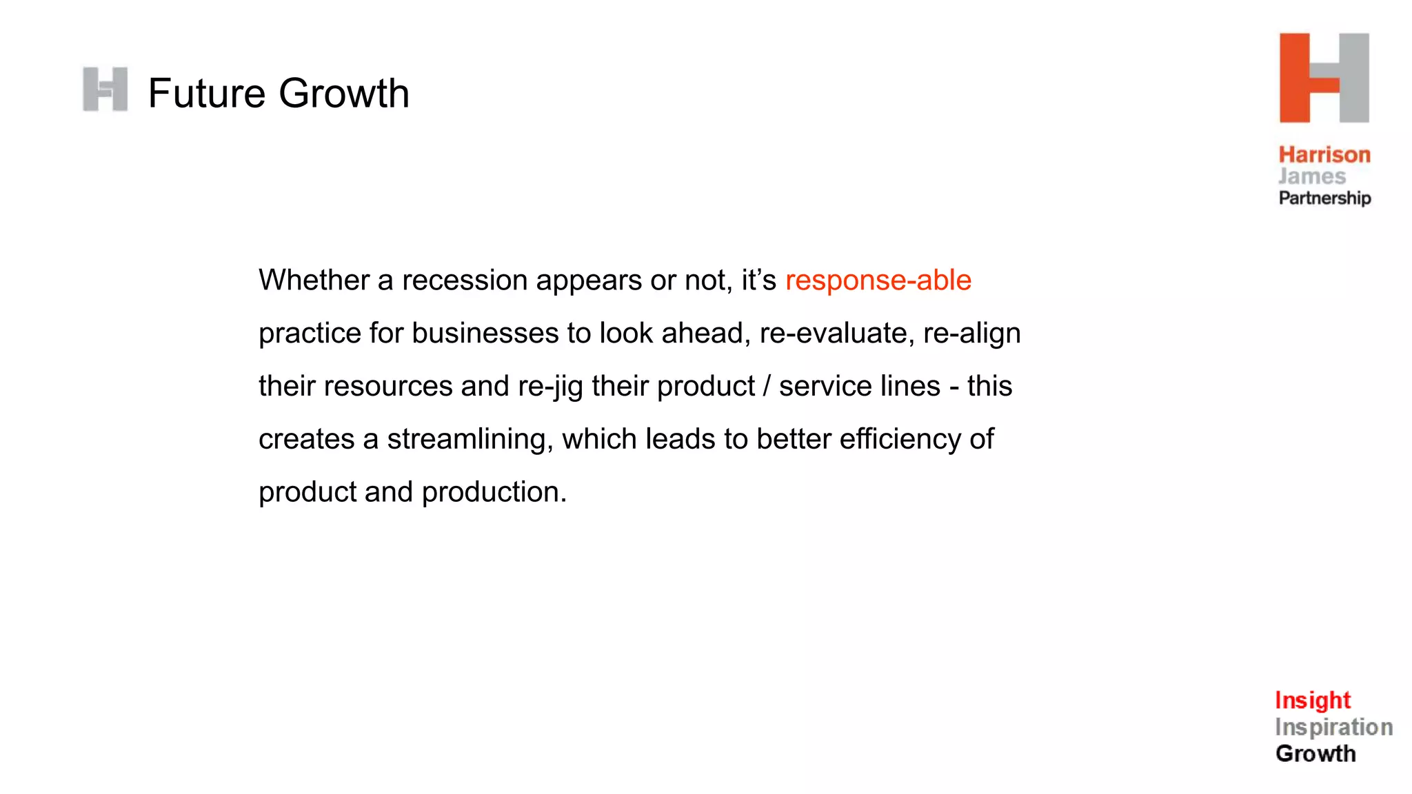 Future Growth
Whether a recession appears or not, it’s response-able
practice for businesses to look ahead, re-evaluate, re-align
their resources and re-jig their product / service lines - this
creates a streamlining, which leads to better efficiency of
product and production.
 
