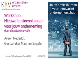 Workshop:
Nieuwe businesskansen
voor jouw onderneming
door diensteninnovatie
Aileen Nederlof,
Gastspreker Maarten Engelen
Herman Wijffels Innovatie Event 2015 #HWI2015
 