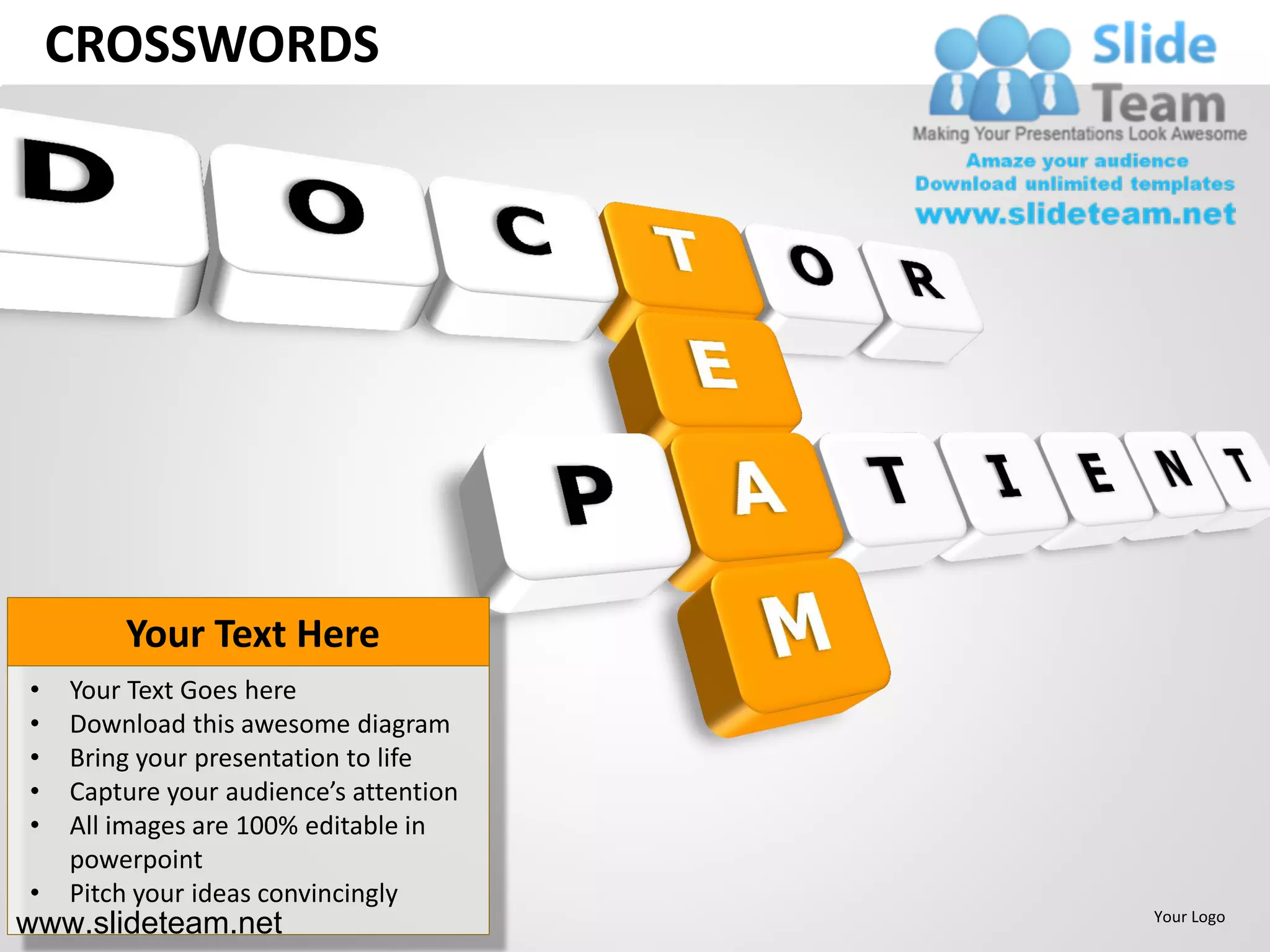 CROSSWORDS




        Your Text Here
•   Your Text Goes here
•   Download this awesome diagram
•   Bring your presentation to life
•   Capture your audience’s attention
•   All images are 100% editable in
    powerpoint
•   Pitch your ideas convincingly
www.slideteam.net                       Your Logo
 
