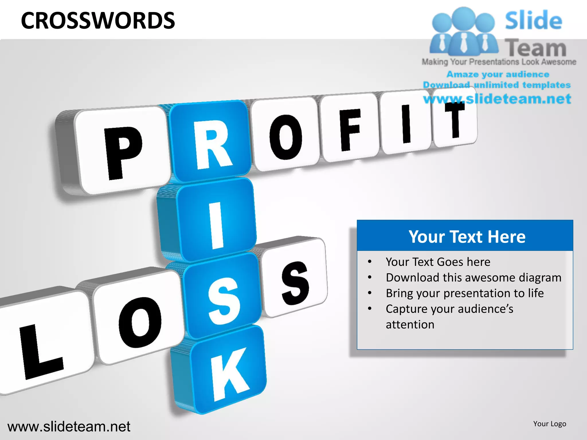 CROSSWORDS




                            Your Text Here
                    •   Your Text Goes here
                    •   Download this awesome diagram
                    •   Bring your presentation to life
                    •   Capture your audience’s
                        attention




www.slideteam.net                                Your Logo
 